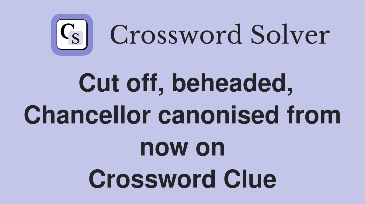 Cut off, beheaded, Chancellor canonised from now on Crossword Clue