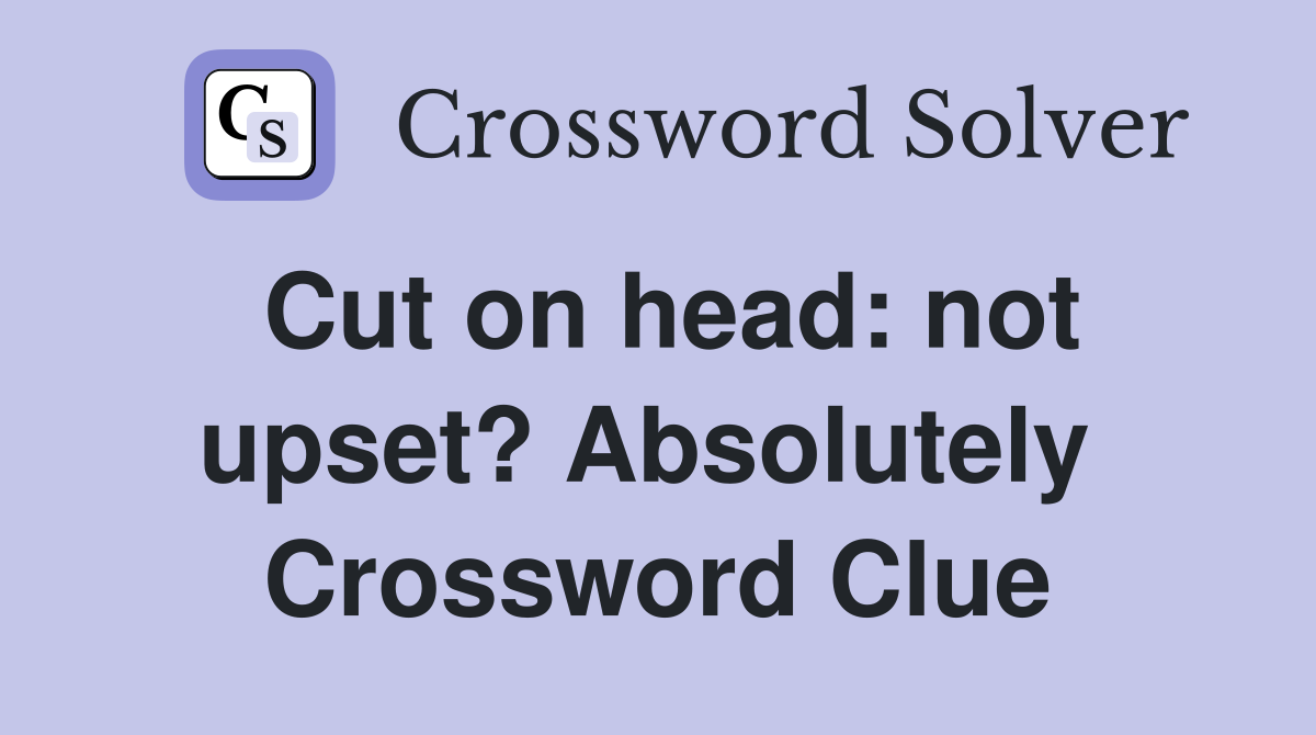 Cut on head: not upset? Absolutely  Crossword Clue