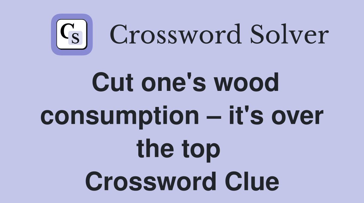 Cut one's wood consumption – it's over the top  Crossword Clue