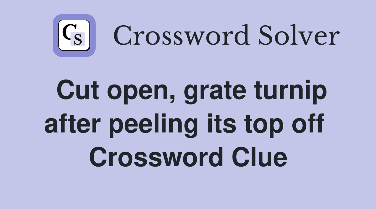 Cut open, grate turnip after peeling its top off  Crossword Clue