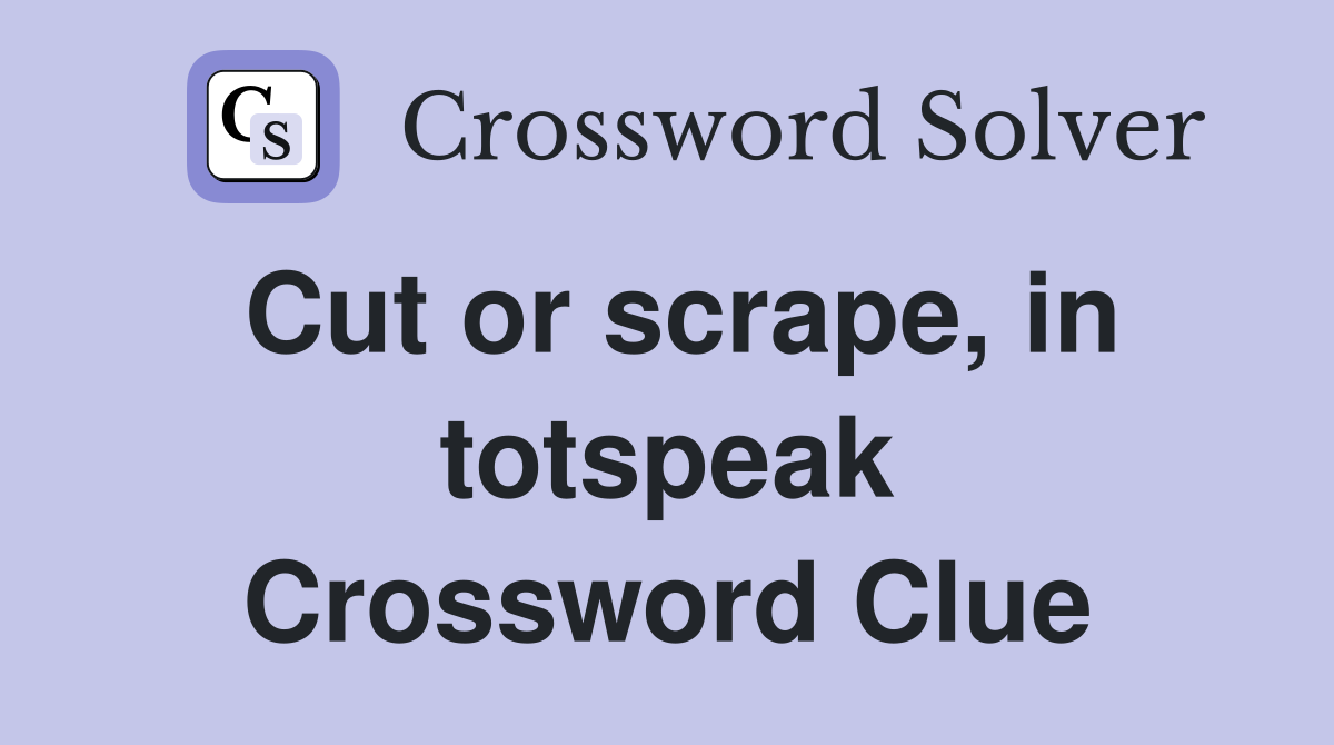 Cut or scrape, in totspeak Crossword Clue