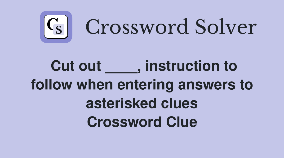 Cut out ____, instruction to follow when entering answers to asterisked clues Crossword Clue