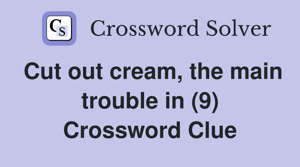 Cut out cream, the main trouble in (9) Crossword Clue