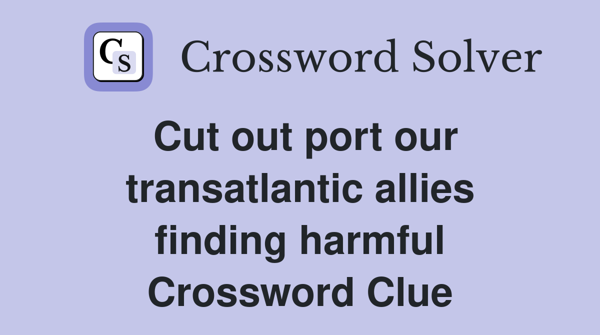 Cut out port our transatlantic allies finding harmful Crossword Clue