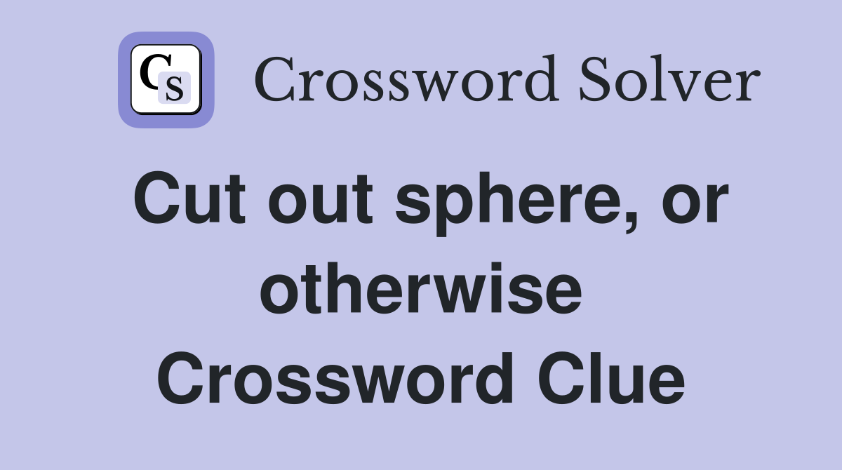 Cut out sphere, or otherwise Crossword Clue