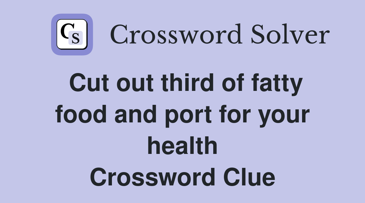 Cut out third of fatty food and port for your health Crossword Clue