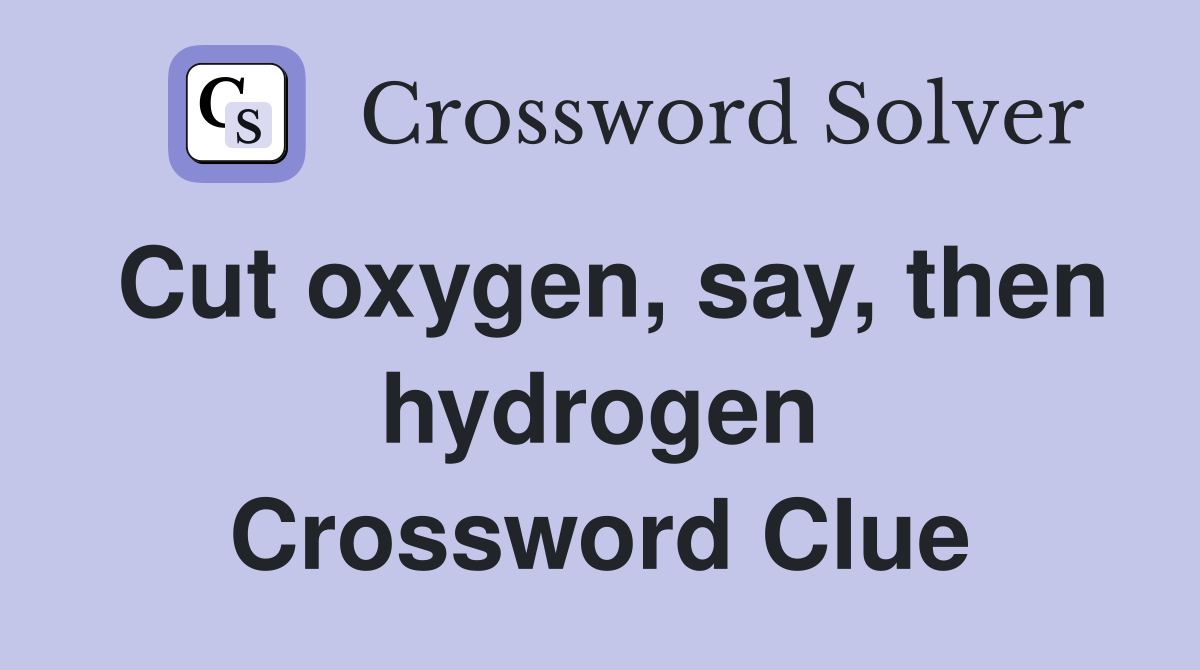 Cut oxygen, say, then hydrogen Crossword Clue