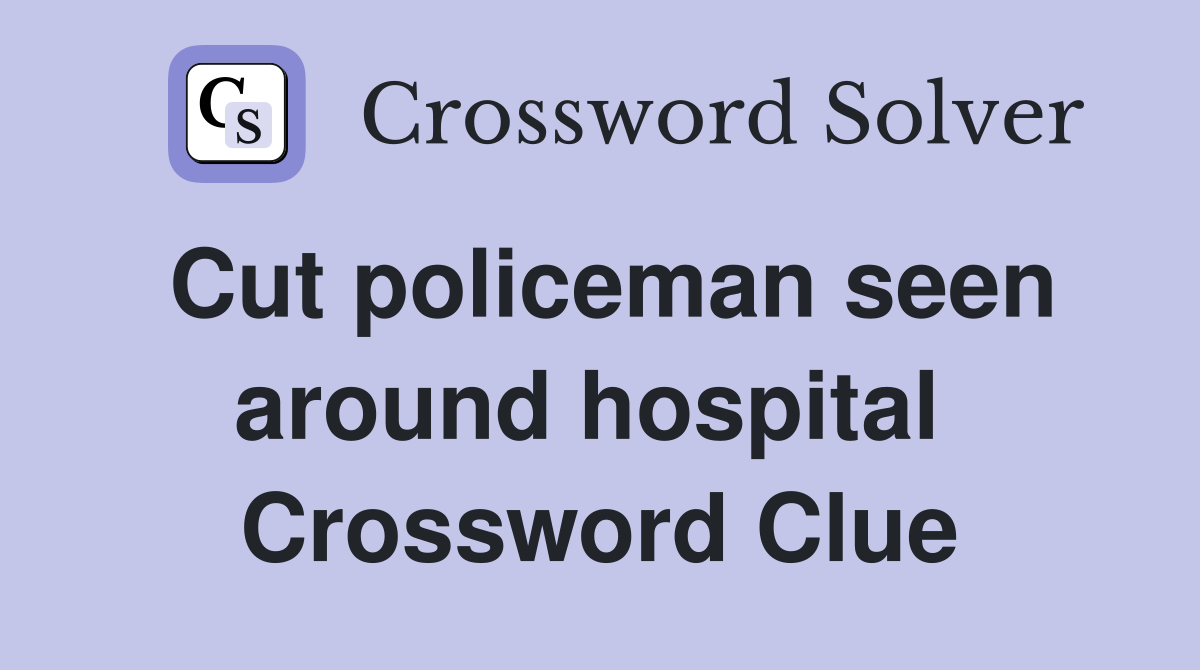 Cut policeman seen around hospital  Crossword Clue