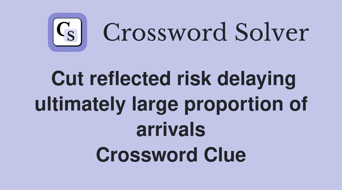 Cut reflected risk delaying ultimately large proportion of arrivals Crossword Clue
