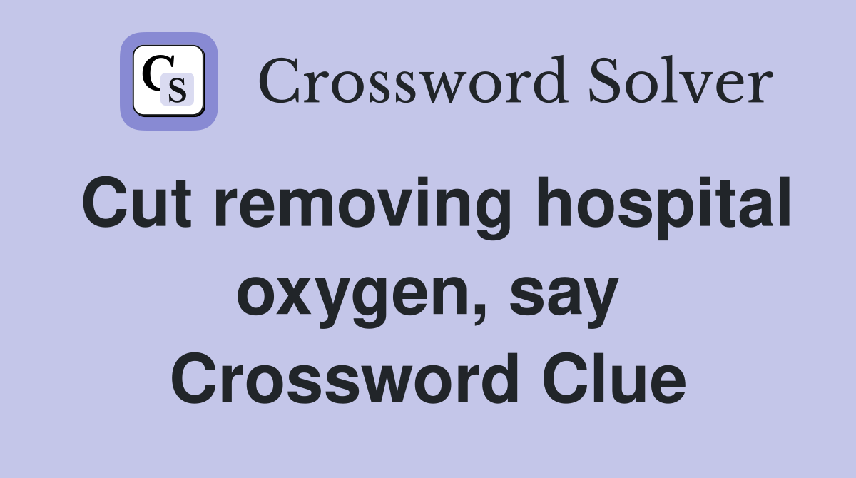Cut removing hospital oxygen, say Crossword Clue