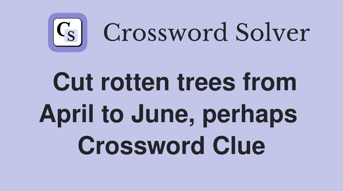 Cut rotten trees from April to June, perhaps  Crossword Clue