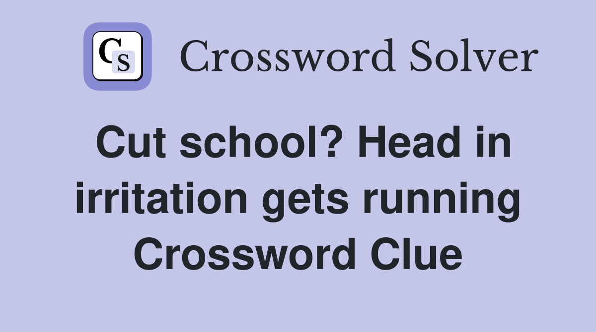 Cut school? Head in irritation gets running Crossword Clue