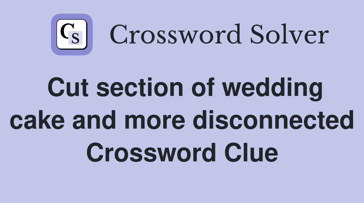 Cut section of wedding cake and more disconnected Crossword Clue