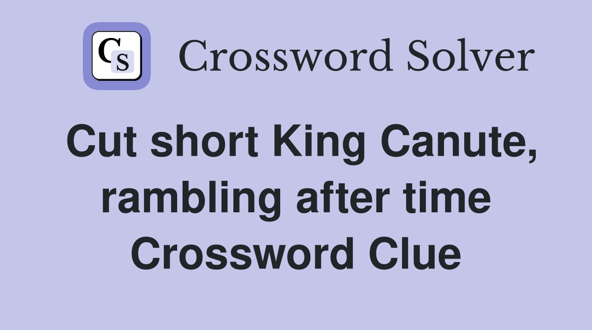 Cut short King Canute, rambling after time Crossword Clue