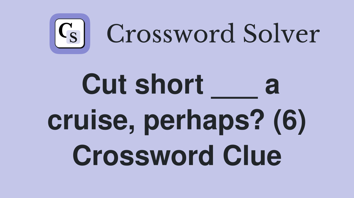 Cut short ___ a cruise, perhaps? (6) Crossword Clue