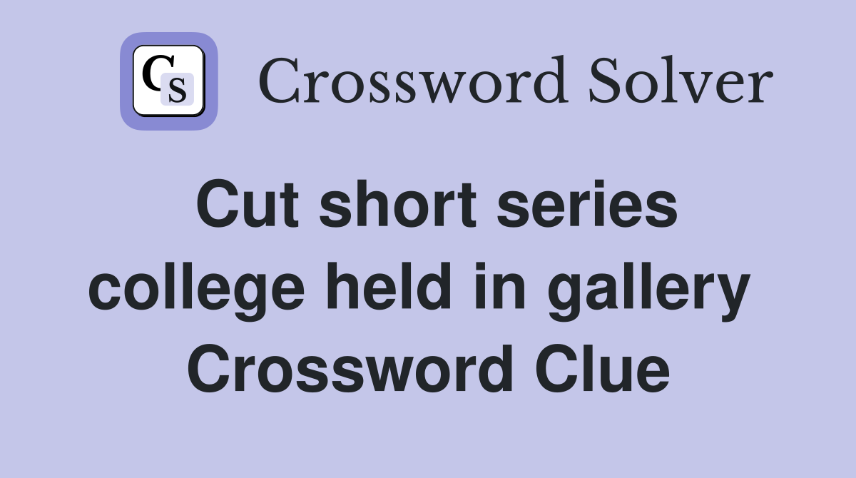 Cut short series college held in gallery  Crossword Clue