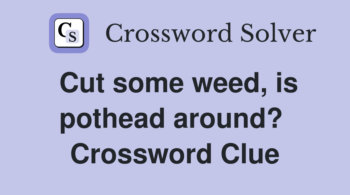 Cut some weed, is pothead around?  Crossword Clue