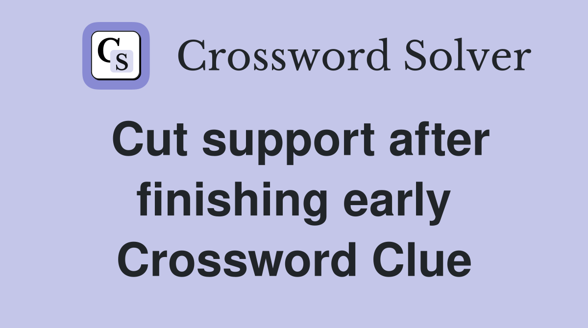 Cut support after finishing early Crossword Clue