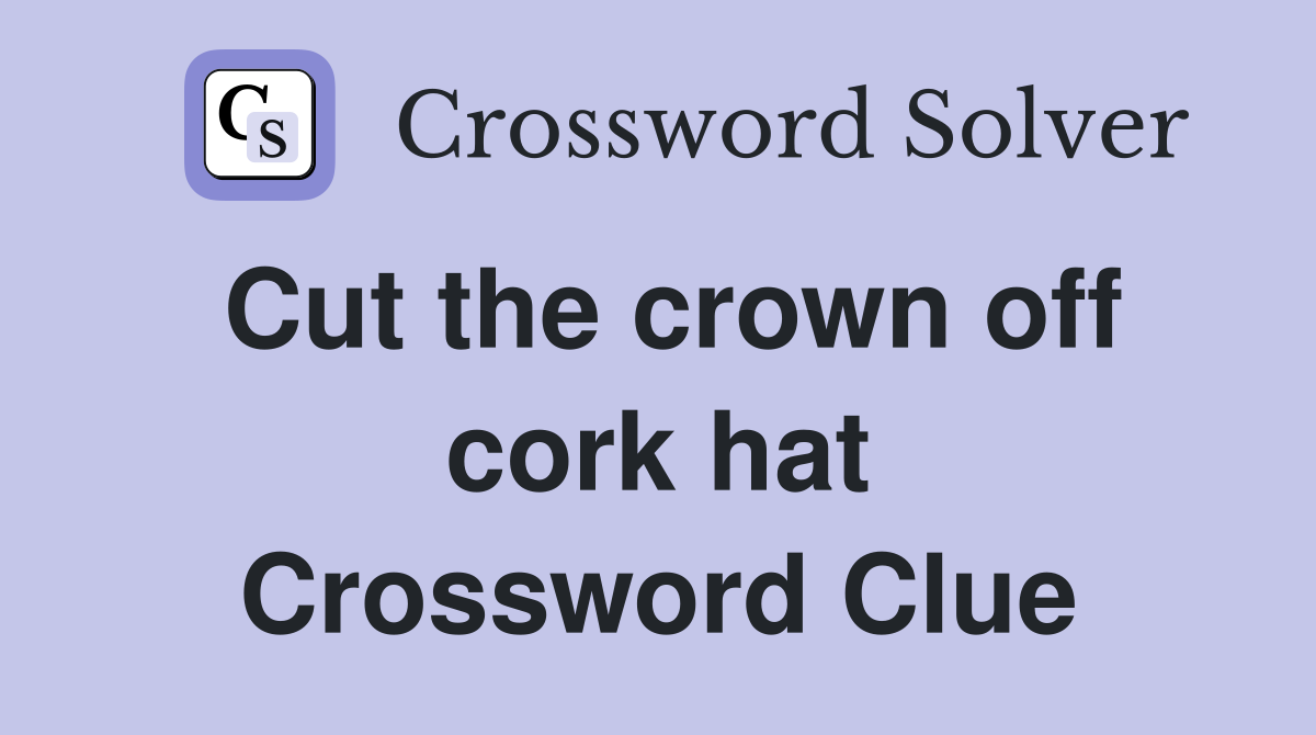 Cut the crown off cork hat Crossword Clue