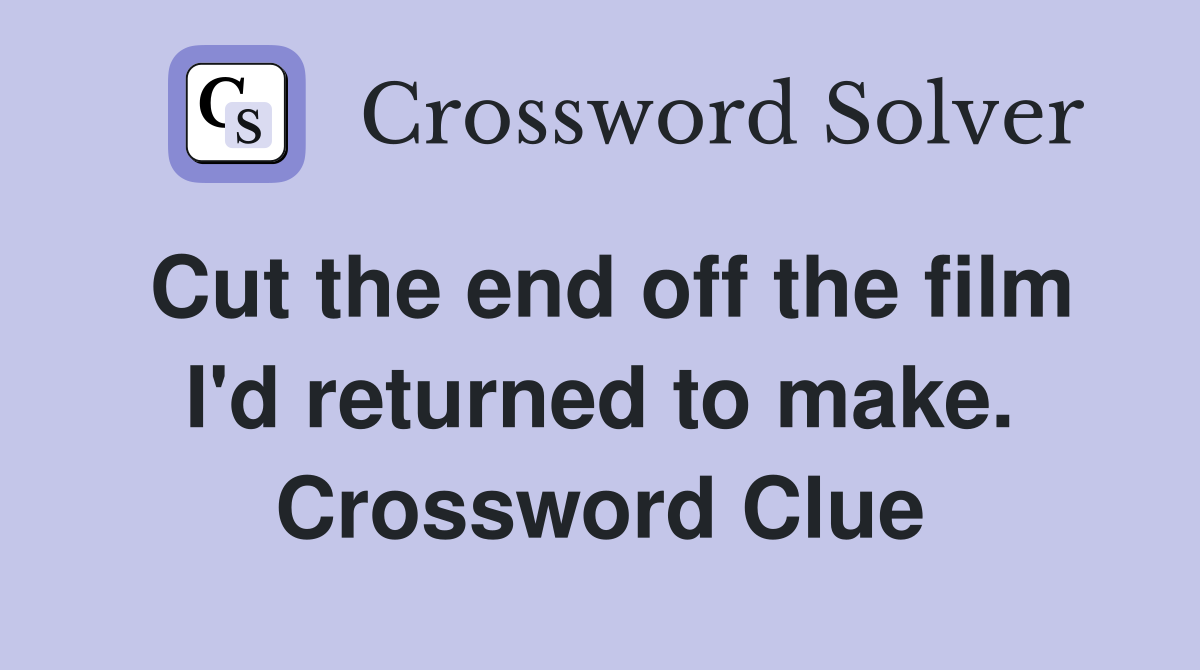 Cut the end off the film I'd returned to make. Crossword Clue