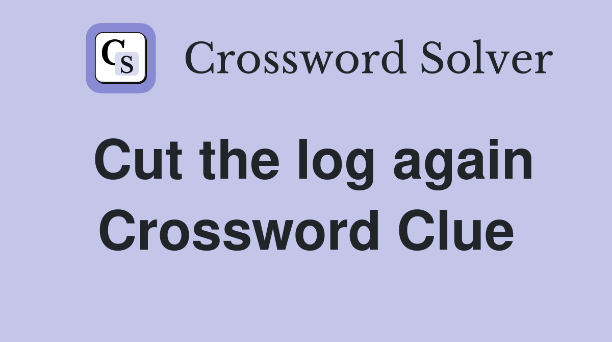 Cut the log again Crossword Clue