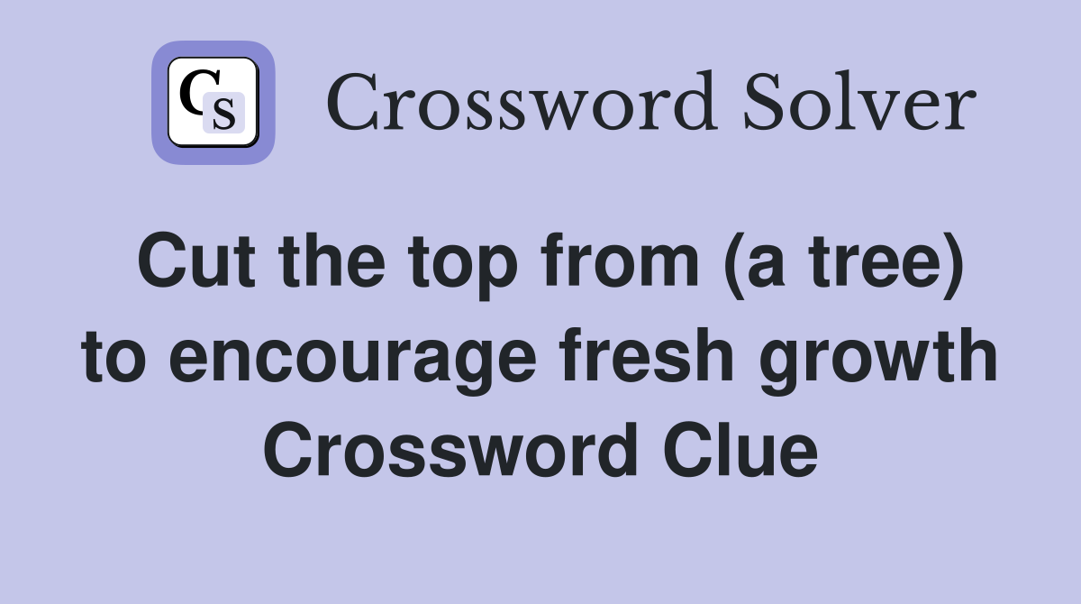 Cut the top from (a tree) to encourage fresh growth Crossword Clue