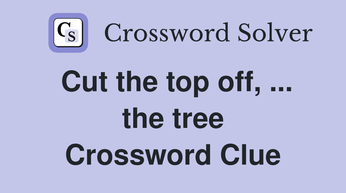 Cut the top off, ... the tree Crossword Clue