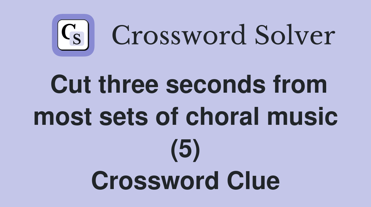 Cut three seconds from most sets of choral music (5) Crossword Clue