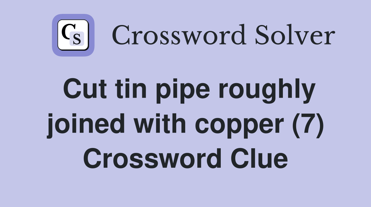 Cut tin pipe roughly joined with copper (7) Crossword Clue