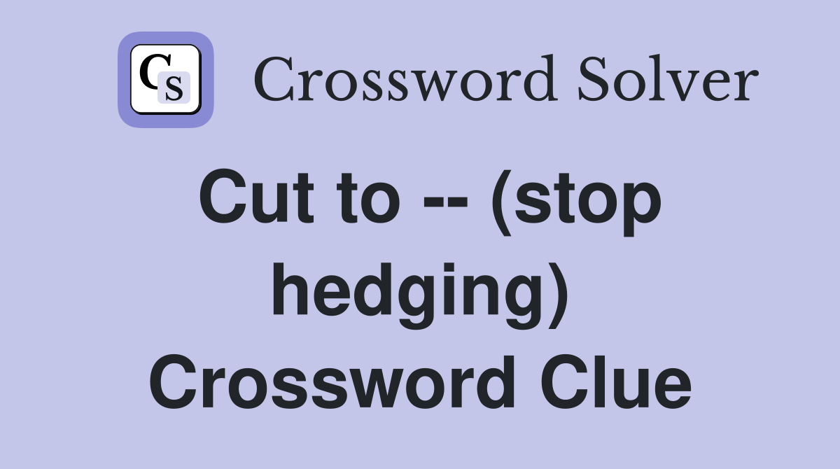 Cut to -- (stop hedging) Crossword Clue