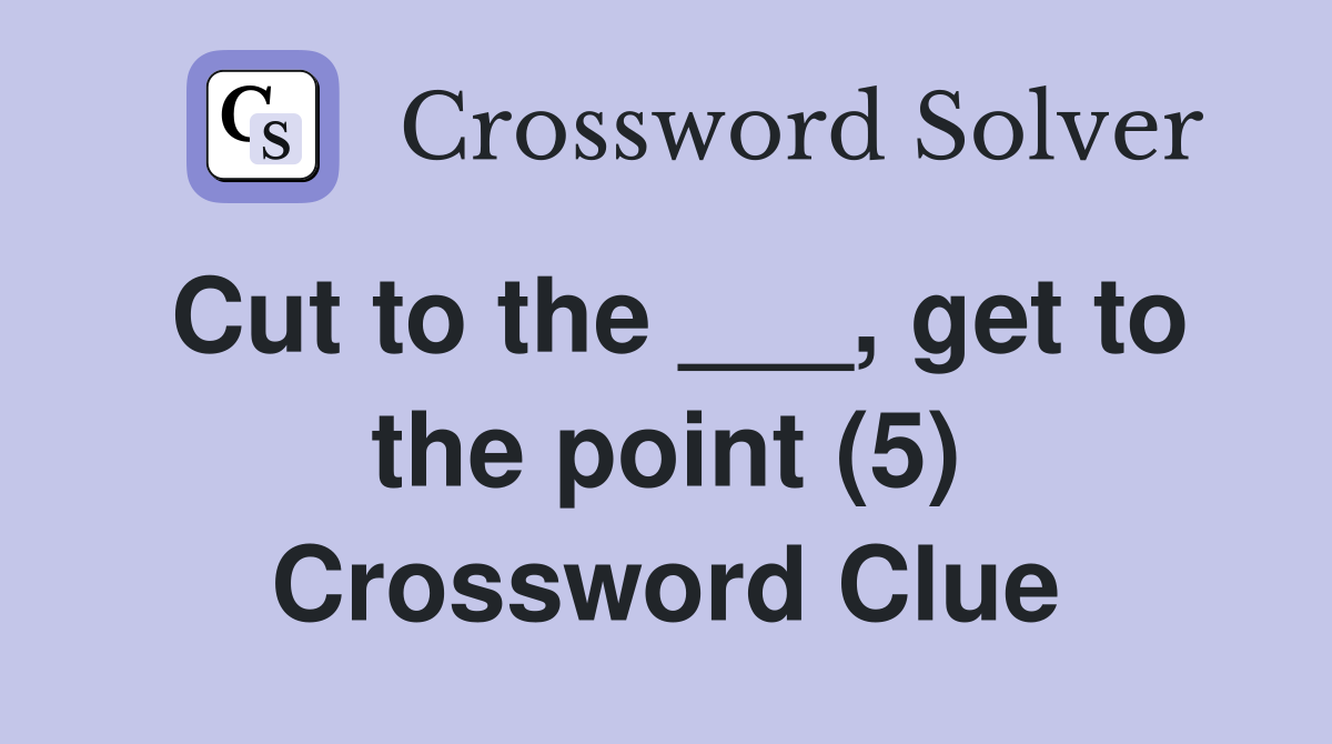 Cut to the ___, get to the point (5) Crossword Clue