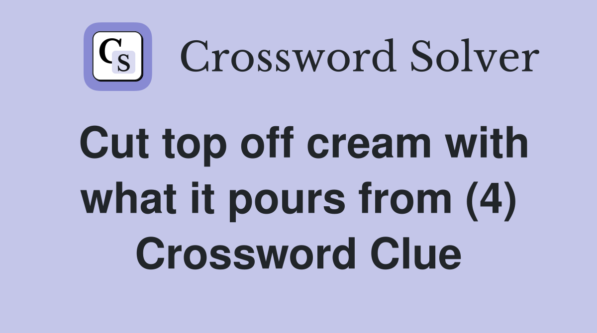 Cut top off cream with what it pours from (4) Crossword Clue