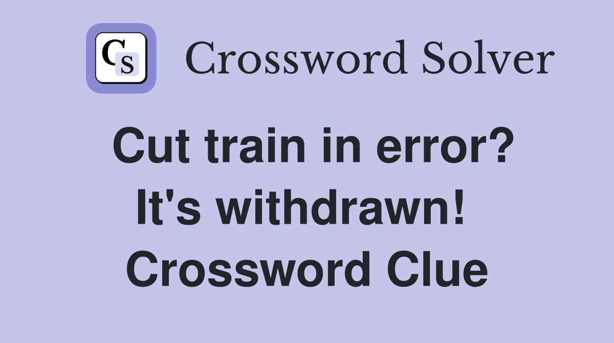 Cut train in error? It's withdrawn!  Crossword Clue