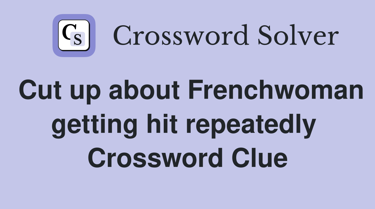 Cut up about Frenchwoman getting hit repeatedly  Crossword Clue