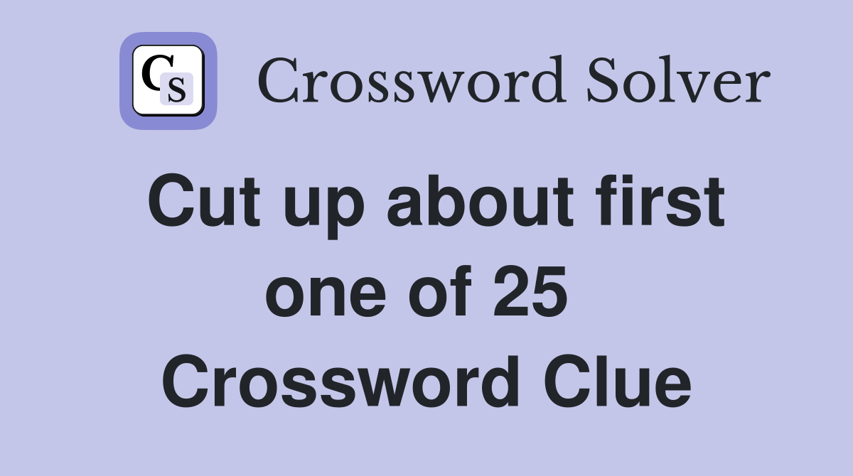 Cut up about first one of 25  Crossword Clue