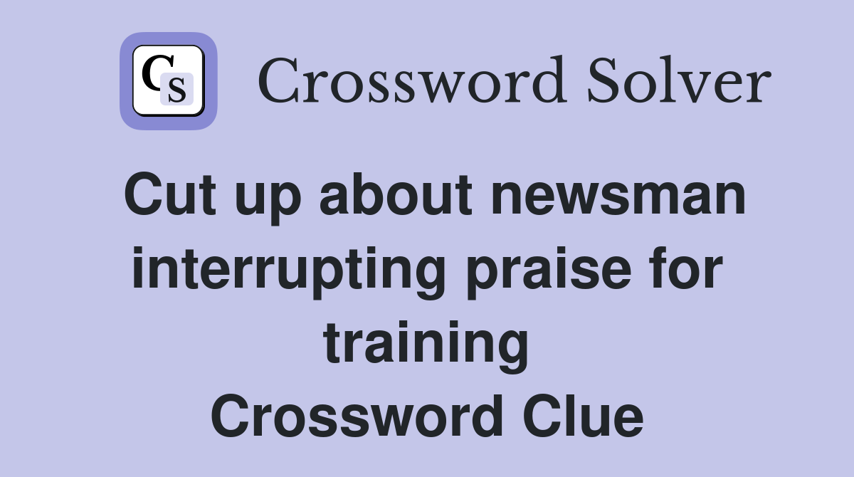 Cut up about newsman interrupting praise for training Crossword Clue