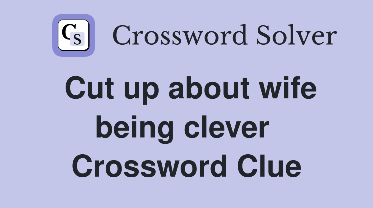 Cut up about wife being clever  Crossword Clue