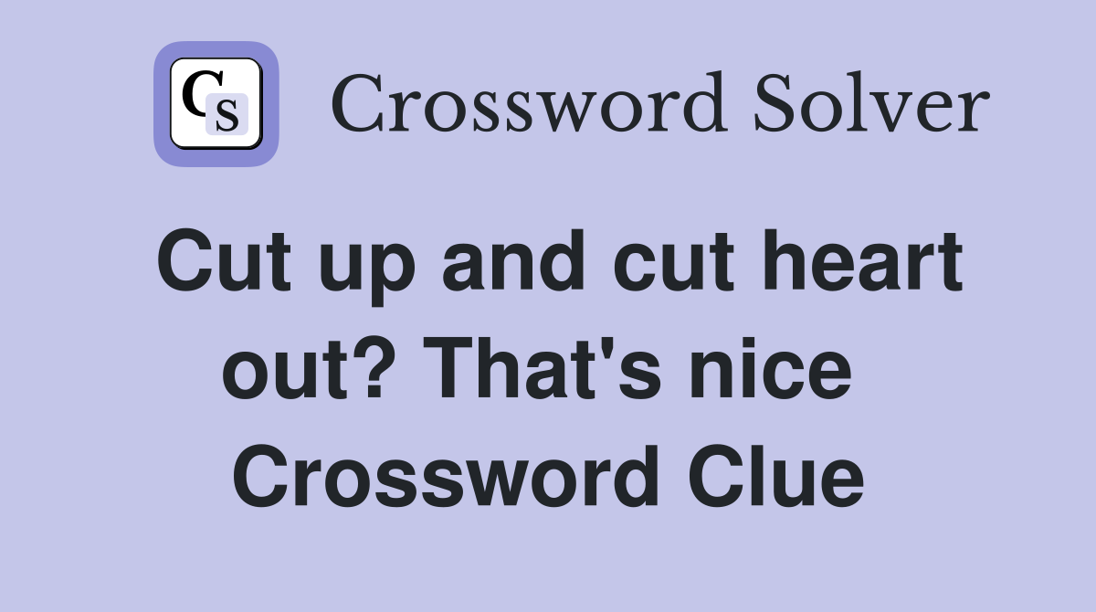Cut up and cut heart out? That's nice  Crossword Clue