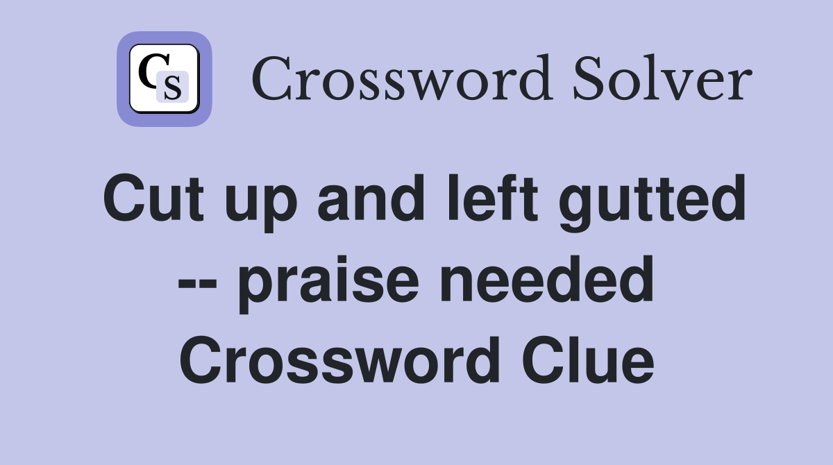 Cut up and left gutted -- praise needed Crossword Clue