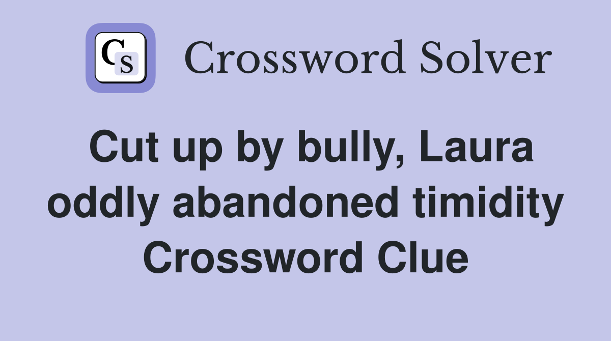 Cut up by bully, Laura oddly abandoned timidity Crossword Clue