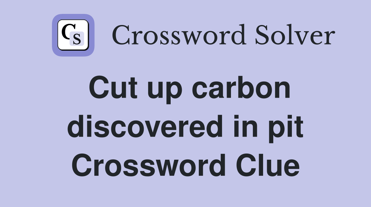Cut up carbon discovered in pit Crossword Clue