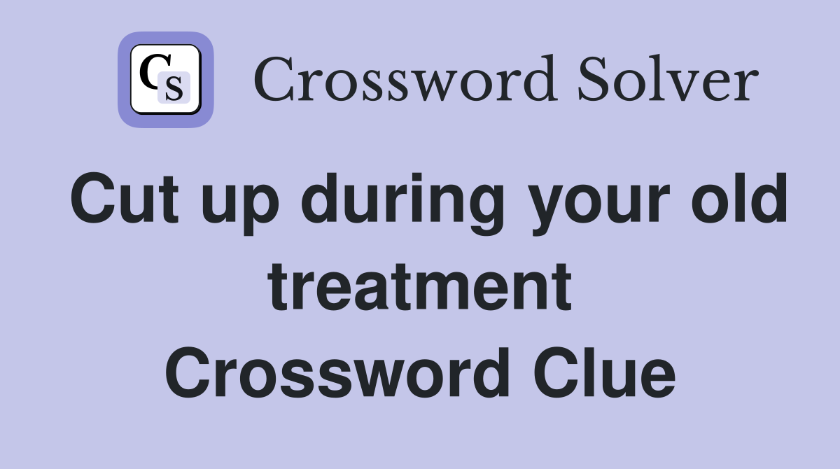 Cut up during your old treatment Crossword Clue