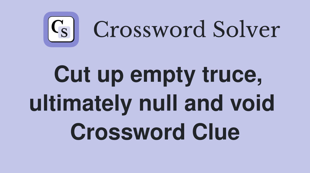 Cut up empty truce, ultimately null and void  Crossword Clue