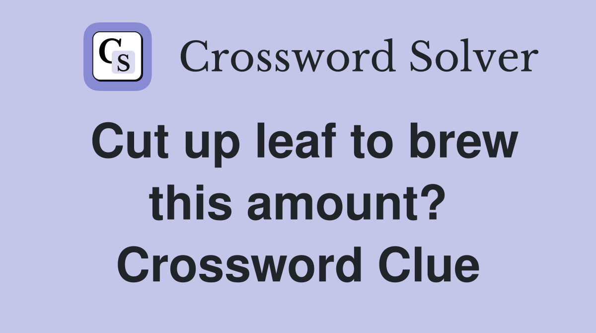 Cut up leaf to brew this amount? Crossword Clue