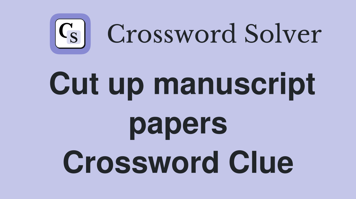 Cut up manuscript papers Crossword Clue