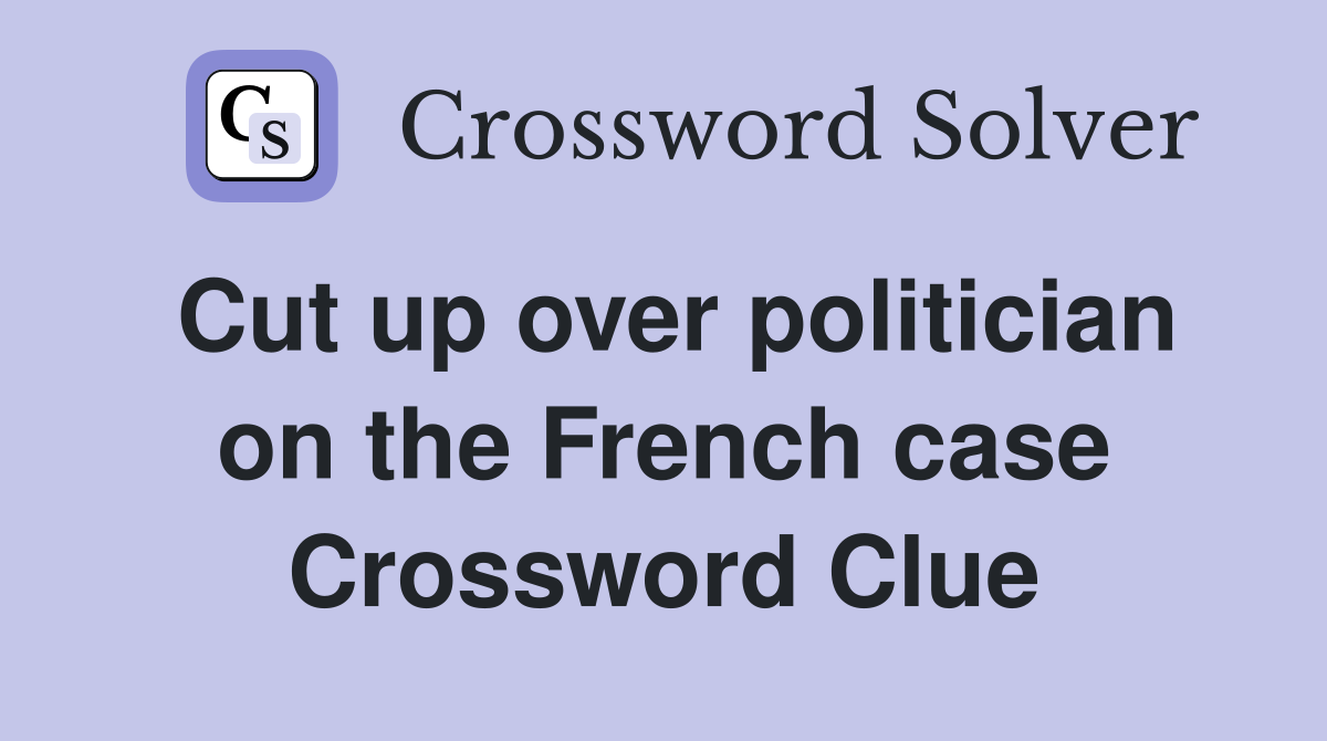 Cut up over politician on the French case Crossword Clue