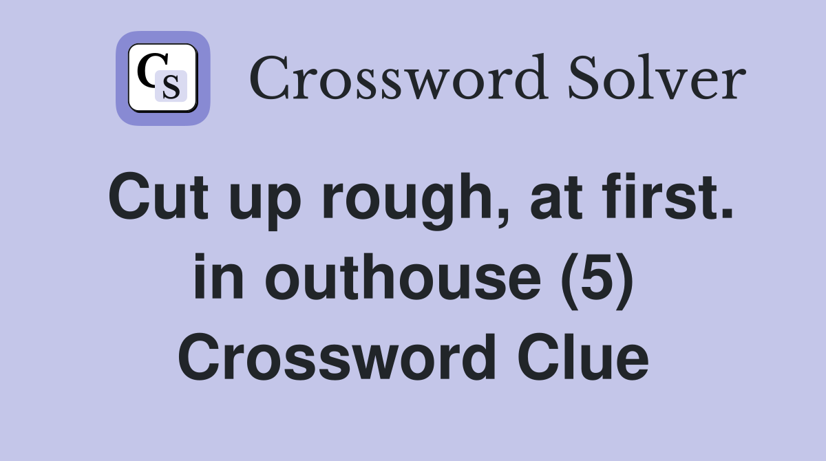 Cut up rough, at first. in outhouse (5) Crossword Clue