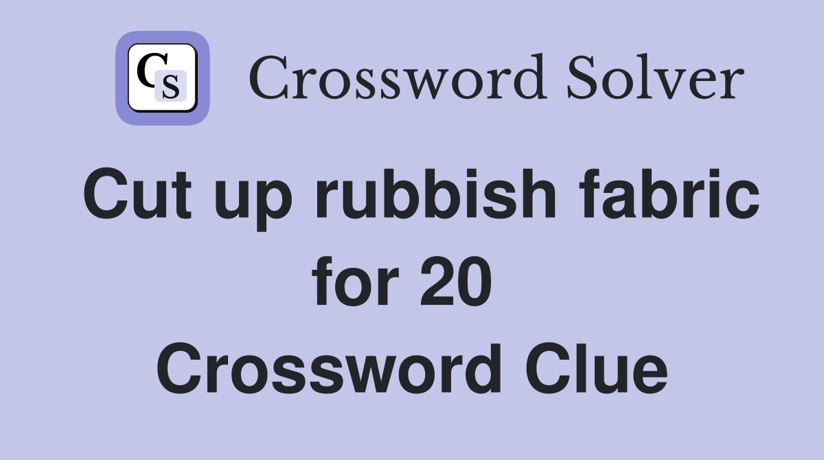 Cut up rubbish fabric for 20  Crossword Clue