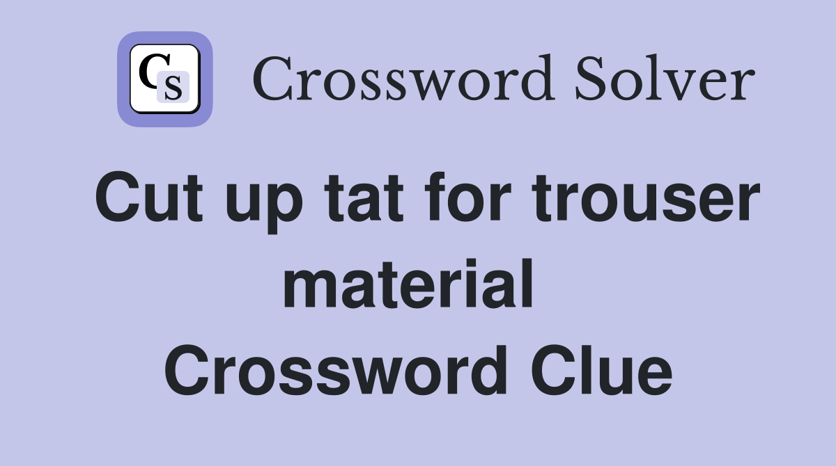 Cut up tat for trouser material  Crossword Clue