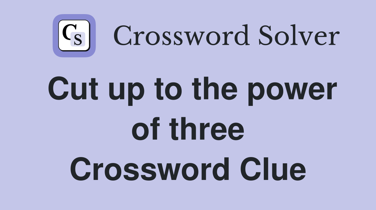 Cut up to the power of three Crossword Clue